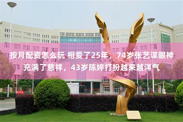 按月配资怎么玩 相爱了25年，74岁张艺谋眼神充满了慈祥，43岁陈婷打扮越来越洋气