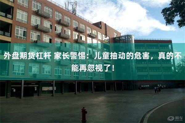 外盘期货杠杆 家长警惕：儿童抽动的危害，真的不能再忽视了！