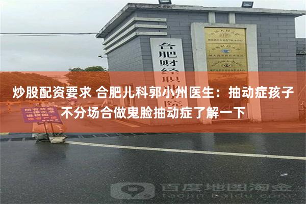 炒股配资要求 合肥儿科郭小州医生：抽动症孩子不分场合做鬼脸抽动症了解一下