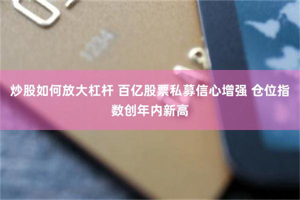 炒股如何放大杠杆 百亿股票私募信心增强 仓位指数创年内新高