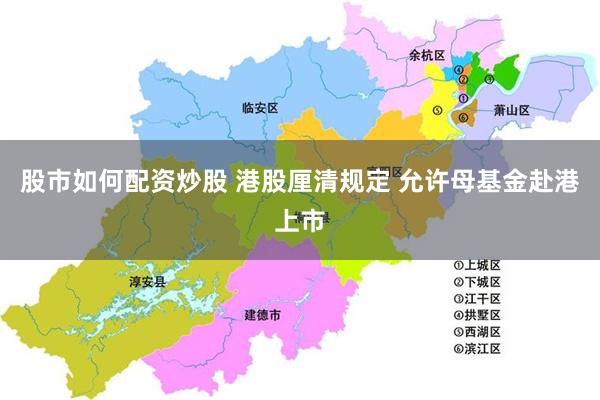 股市如何配资炒股 港股厘清规定 允许母基金赴港上市