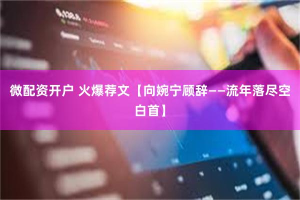 微配资开户 火爆荐文【向婉宁顾辞——流年落尽空白首】