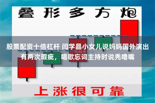 股票配资十倍杠杆 闫学晶小女儿说妈妈国外演出有两次瑕疵，唱歌忘词主持时说秃噜嘴