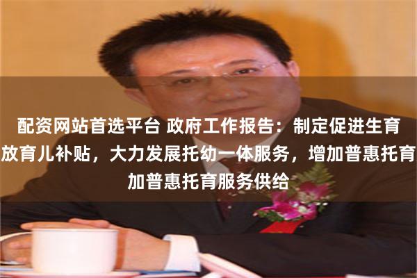配资网站首选平台 政府工作报告：制定促进生育政策，发放育儿补贴，大力发展托幼一体服务，增加普惠托育服务供给