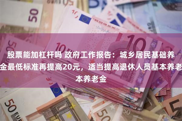 股票能加杠杆吗 政府工作报告：城乡居民基础养老金最低标准再提高20元，适当提高退休人员基本养老金