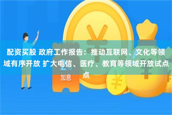 配资买股 政府工作报告：推动互联网、文化等领域有序开放 扩大电信、医疗、教育等领域开放试点