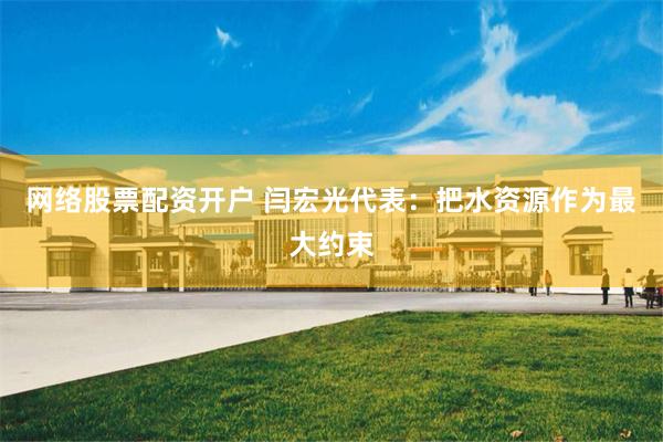 网络股票配资开户 闫宏光代表：把水资源作为最大约束