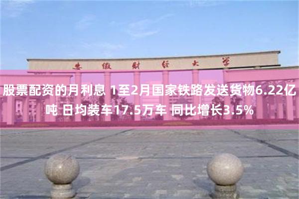股票配资的月利息 1至2月国家铁路发送货物6.22亿吨 日均装车17.5万车 同比增长3.5%