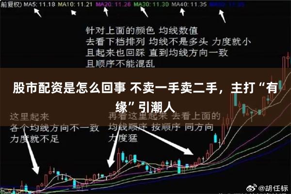股市配资是怎么回事 不卖一手卖二手，主打“有缘”引潮人