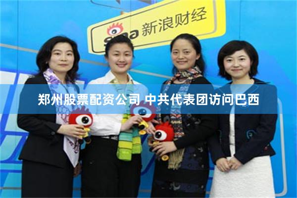 郑州股票配资公司 中共代表团访问巴西