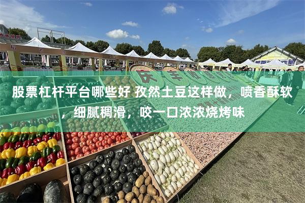 股票杠杆平台哪些好 孜然土豆这样做，喷香酥软，细腻稠滑，咬一口浓浓烧烤味