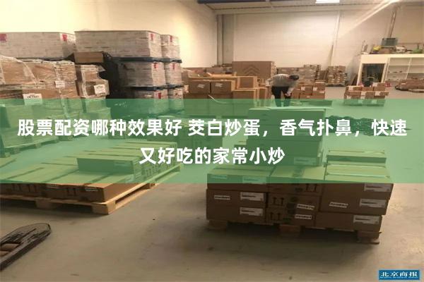 股票配资哪种效果好 茭白炒蛋，香气扑鼻，快速又好吃的家常小炒
