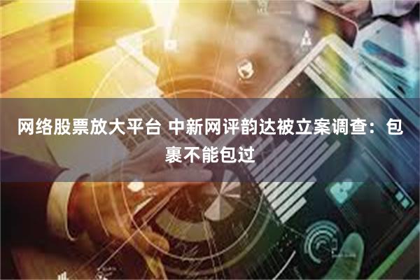 网络股票放大平台 中新网评韵达被立案调查：包裹不能包过
