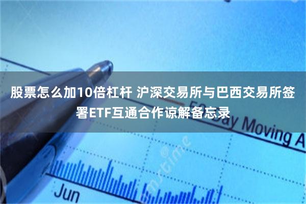 股票怎么加10倍杠杆 沪深交易所与巴西交易所签署ETF互通合作谅解备忘录