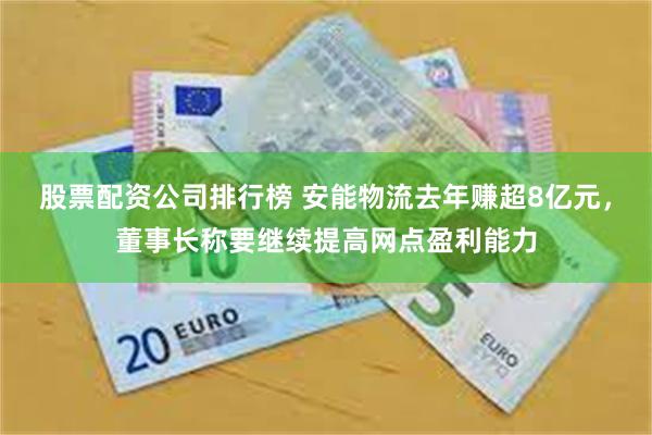 股票配资公司排行榜 安能物流去年赚超8亿元，董事长称要继续提高网点盈利能力