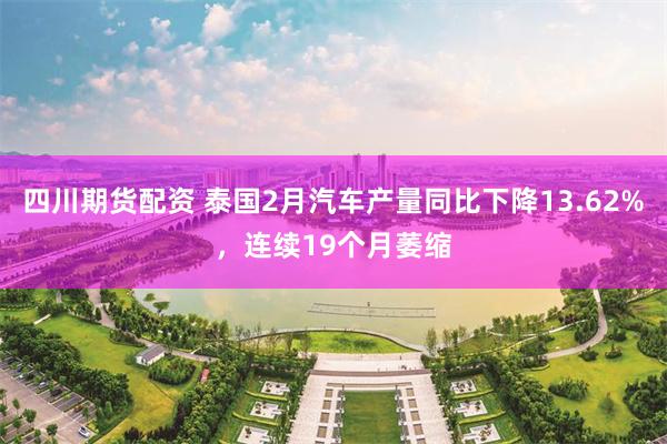 四川期货配资 泰国2月汽车产量同比下降13.62%，连续19个月萎缩