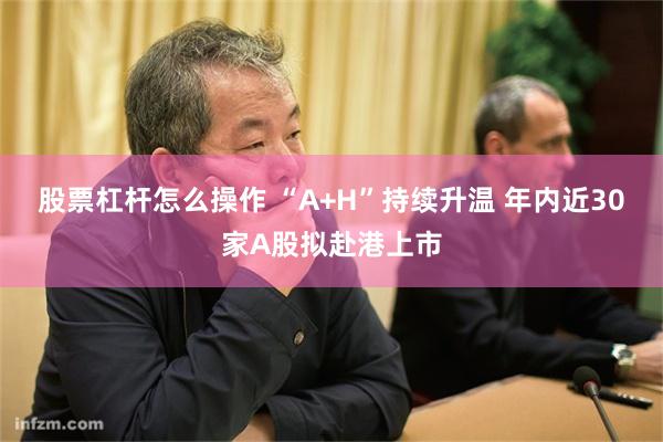 股票杠杆怎么操作 “A+H”持续升温 年内近30家A股拟赴港上市
