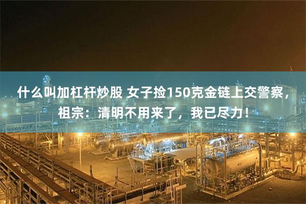 什么叫加杠杆炒股 女子捡150克金链上交警察，祖宗：清明不用来了，我已尽力！