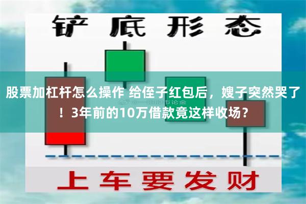 股票加杠杆怎么操作 给侄子红包后，嫂子突然哭了！3年前的10万借款竟这样收场？