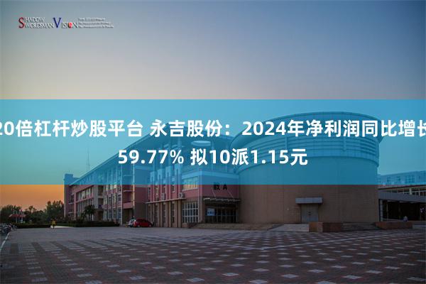 20倍杠杆炒股平台 永吉股份：2024年净利润同比增长59.77% 拟10派1.15元