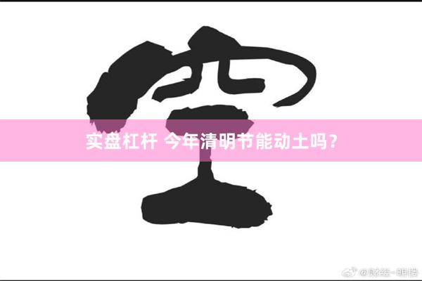 实盘杠杆 今年清明节能动土吗？