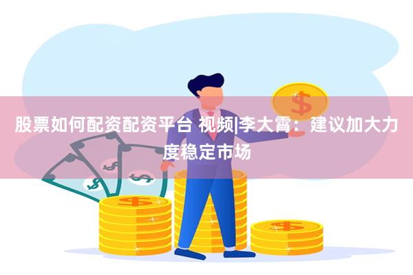 股票如何配资配资平台 视频|李大霄：建议加大力度稳定市场