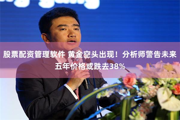 股票配资管理软件 黄金空头出现！分析师警告未来五年价格或跌去38%