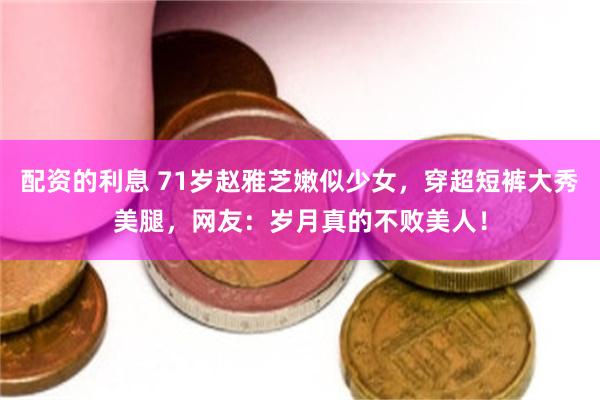 配资的利息 71岁赵雅芝嫩似少女，穿超短裤大秀美腿，网友：岁月真的不败美人！