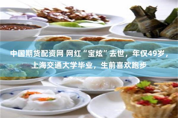 中国期货配资网 网红“宝炫”去世，年仅49岁，上海交通大学毕业，生前喜欢跑步