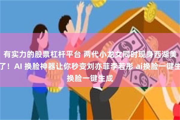 有实力的股票杠杆平台 两代小龙女同时现身西湖美爆了！AI 换脸神器让你秒变刘亦菲李若彤 ai换脸一键生成