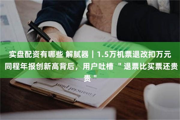 实盘配资有哪些 解腻器｜1.5万机票退改扣万元！同程年报创新高背后，用户吐槽 ＂退票比买票还贵＂