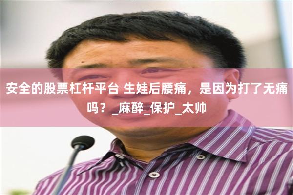 安全的股票杠杆平台 生娃后腰痛，是因为打了无痛吗？_麻醉_保护_太帅