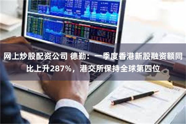 网上炒股配资公司 德勤：一季度香港新股融资额同比上升287%，港交所保持全球第四位