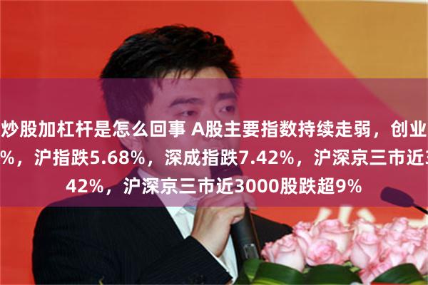炒股加杠杆是怎么回事 A股主要指数持续走弱，创业板指下挫跌逾9%，沪指跌5.68%，深成指跌7.42%，沪深京三市近3000股跌超9%