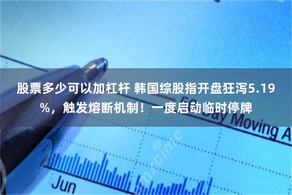 股票多少可以加杠杆 韩国综股指开盘狂泻5.19%，触发熔断机制！一度启动临时停牌