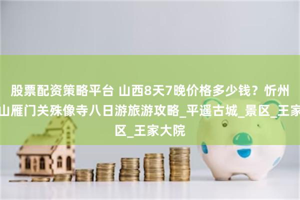 股票配资策略平台 山西8天7晚价格多少钱？忻州五台山雁门关殊像寺八日游旅游攻略_平遥古城_景区_王家大院