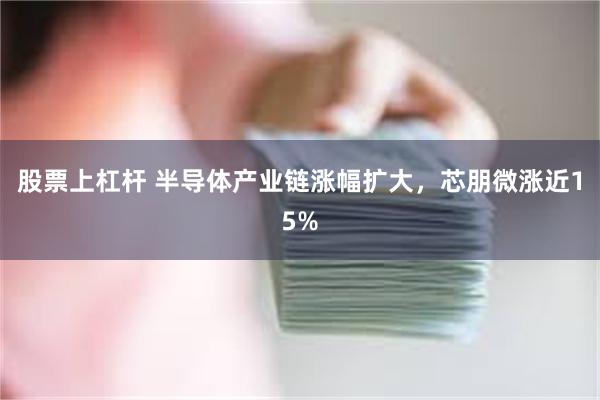 股票上杠杆 半导体产业链涨幅扩大，芯朋微涨近15%