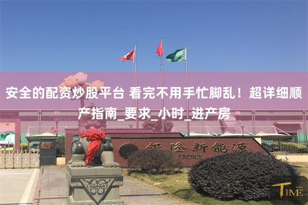 安全的配资炒股平台 看完不用手忙脚乱！超详细顺产指南_要求_小时_进产房