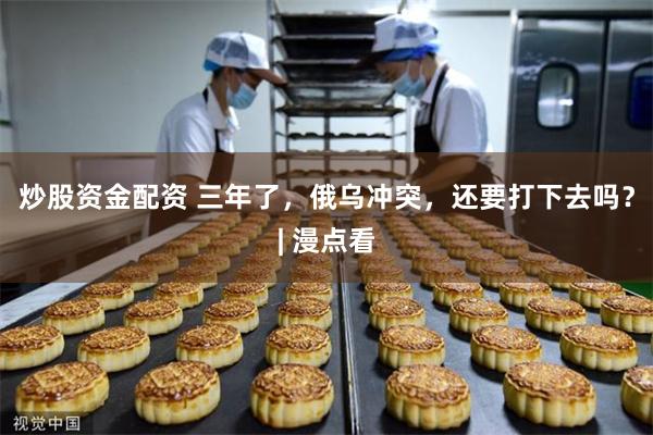 炒股资金配资 三年了，俄乌冲突，还要打下去吗？| 漫点看