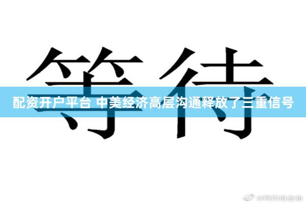 配资开户平台 中美经济高层沟通释放了三重信号