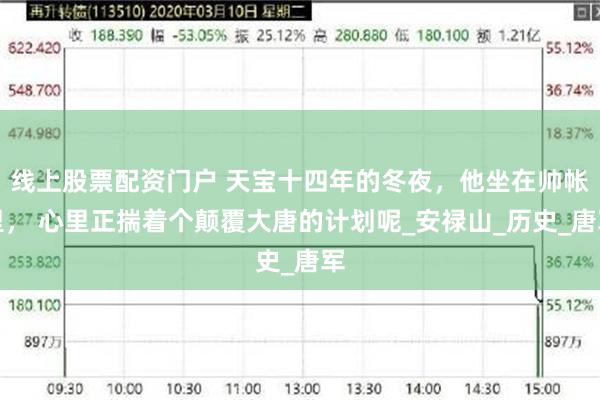 线上股票配资门户 天宝十四年的冬夜，他坐在帅帐里， 心里正揣着个颠覆大唐的计划呢_安禄山_历史_唐军