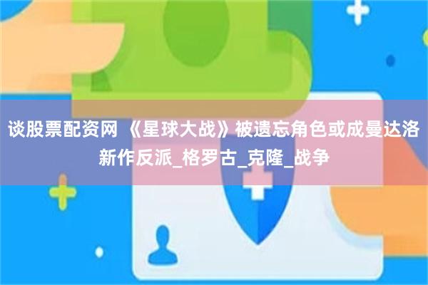 谈股票配资网 《星球大战》被遗忘角色或成曼达洛新作反派_格罗古_克隆_战争