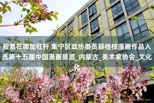 股票在哪加杠杆 集宁区政协委员薛桂枝漫画作品入选第十五届中国漫画展览_内蒙古_美术家协会_文化