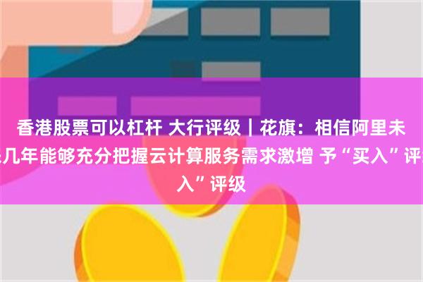 香港股票可以杠杆 大行评级｜花旗：相信阿里未来几年能够充分把握云计算服务需求激增 予“买入”评级
