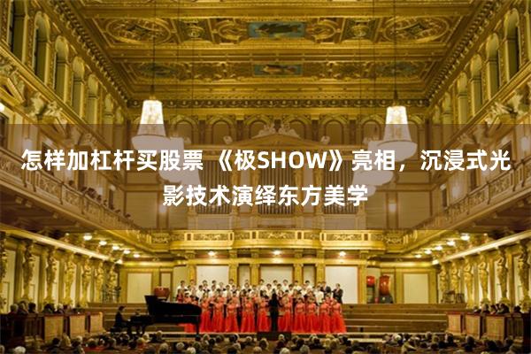 怎样加杠杆买股票 《极SHOW》亮相，沉浸式光影技术演绎东方美学