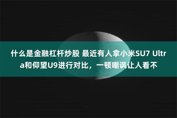 什么是金融杠杆炒股 最近有人拿小米SU7 Ultra和仰望U9进行对比，一顿嘲讽让人看不