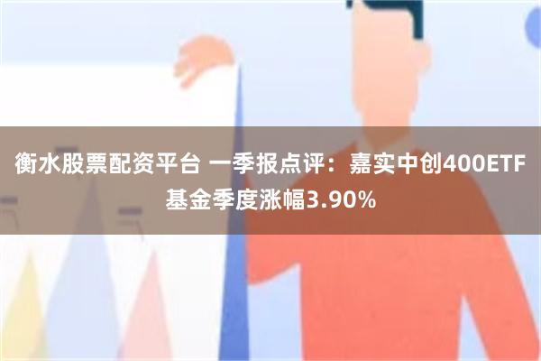 衡水股票配资平台 一季报点评：嘉实中创400ETF基金季度涨幅3.90%