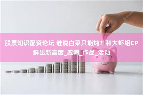 股票知识配资论坛 谁说白菜只能炖？和大虾组CP鲜出新高度_威海_作品_活动