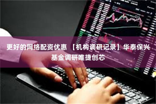 更好的网络配资优惠 【机构调研记录】华泰保兴基金调研唯捷创芯