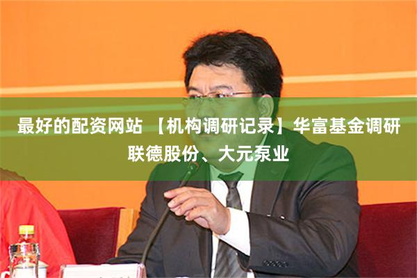 最好的配资网站 【机构调研记录】华富基金调研联德股份、大元泵业